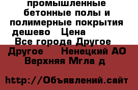 промышленные бетонные полы и полимерные покрытия дешево › Цена ­ 1 008 - Все города Другое » Другое   . Ненецкий АО,Верхняя Мгла д.